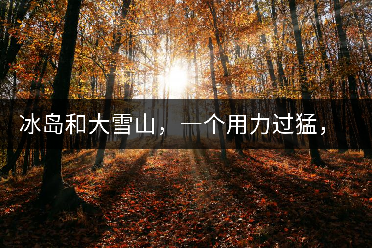 冰島和大雪山，一個用力過猛，一個用力不足，唯有它，堪當(dāng)大器！