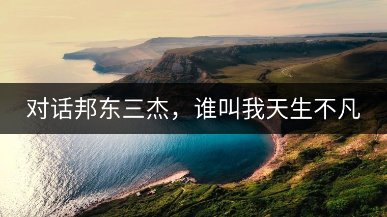 對(duì)話(huà)邦東三杰，誰(shuí)叫我天生不凡