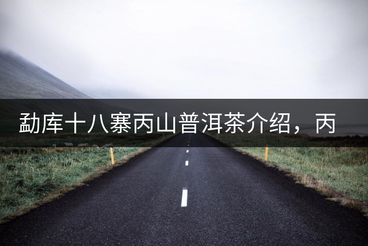 勐庫十八寨丙山普洱茶介紹，丙山古樹茶口感特點