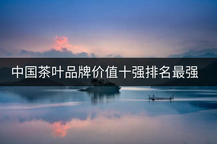 中國茶葉品牌價(jià)值十強(qiáng)排名最強(qiáng)版？