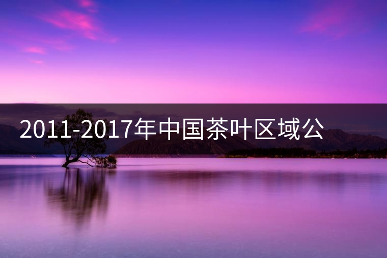 2011-2017年中國(guó)茶葉區(qū)域公用品牌價(jià)值十強(qiáng)