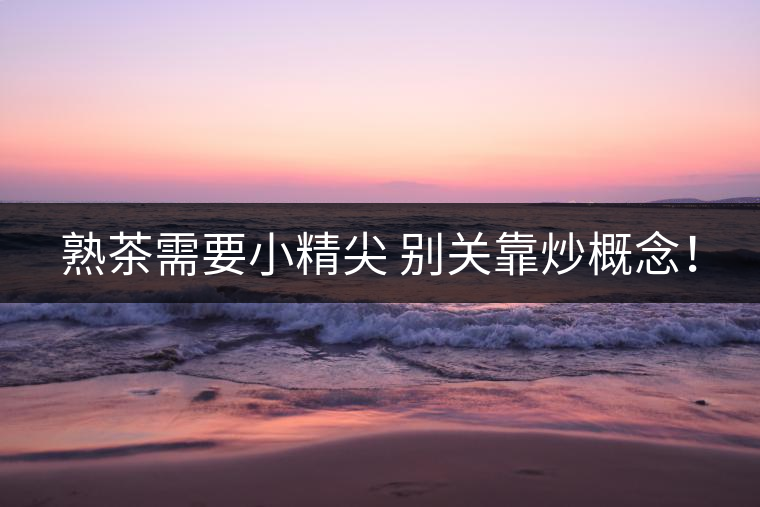 熟茶需要小精尖 別關(guān)靠炒概念！