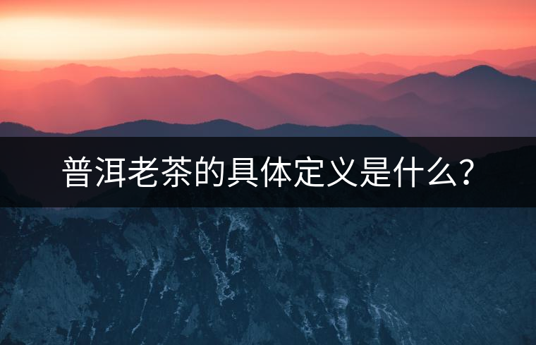 普洱老茶的具體定義是什么？