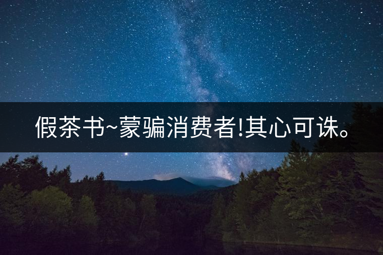 假茶書~蒙騙消費(fèi)者!其心可誅。