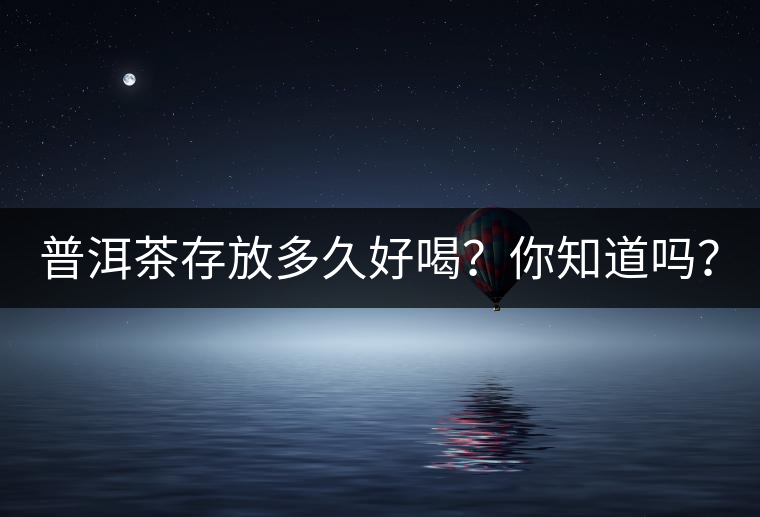 普洱茶存放多久好喝？你知道嗎？