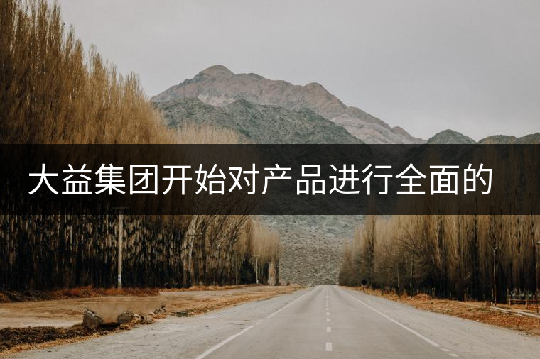 大益集團(tuán)開(kāi)始對(duì)產(chǎn)品進(jìn)行全面的升級(jí)？