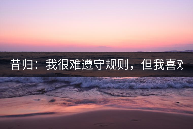 昔歸：我很難遵守規(guī)則，但我喜歡創(chuàng)造規(guī)則！