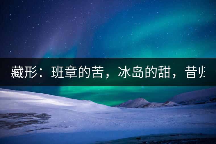 藏形：班章的苦，冰島的甜，昔歸的香！