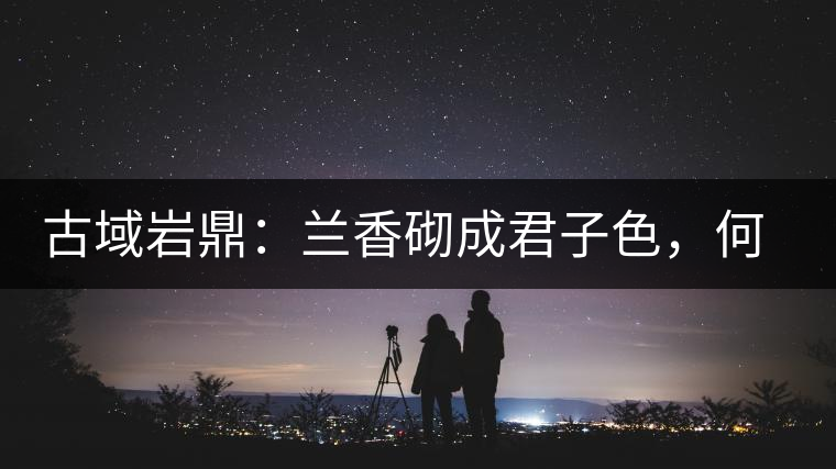 古域巖鼎：蘭香砌成君子色，何故帝王夸娜罕！