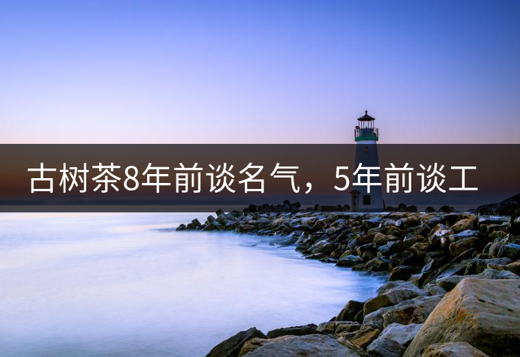 古樹茶8年前談名氣，5年前談工藝，3年前講生態(tài)，現(xiàn)在講什么？