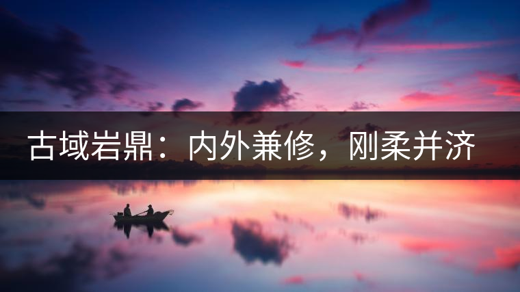 古域巖鼎：內(nèi)外兼修，剛柔并濟，像娜罕一樣活著！