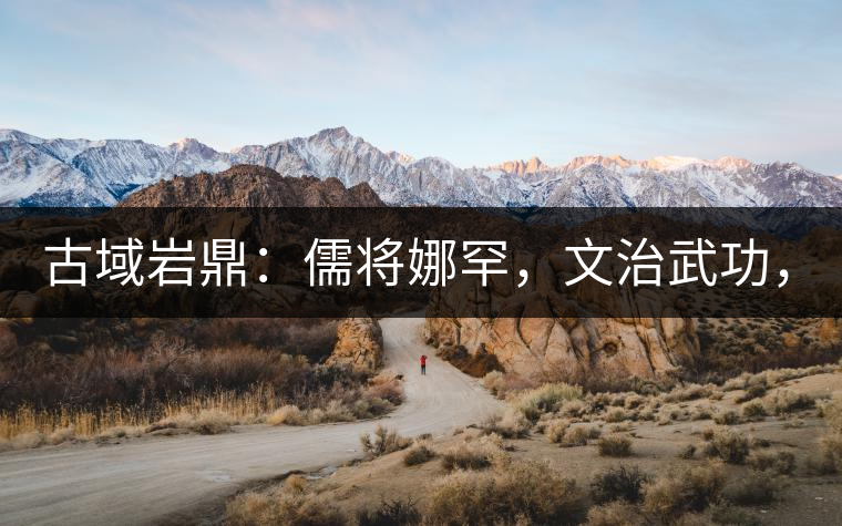 古域巖鼎：儒將娜罕，文治武功，興國安邦！