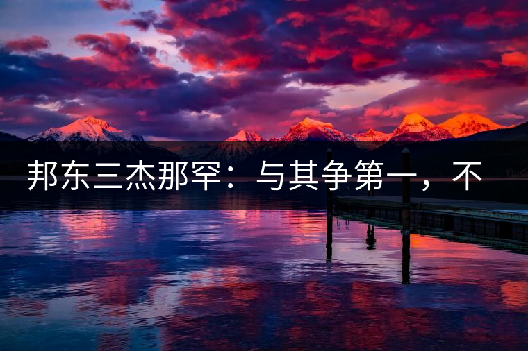 邦東三杰那罕：與其爭(zhēng)第一，不如做唯一