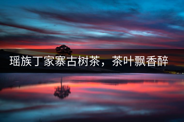 瑤族丁家寨古樹(shù)茶，茶葉飄香醉萬(wàn)家