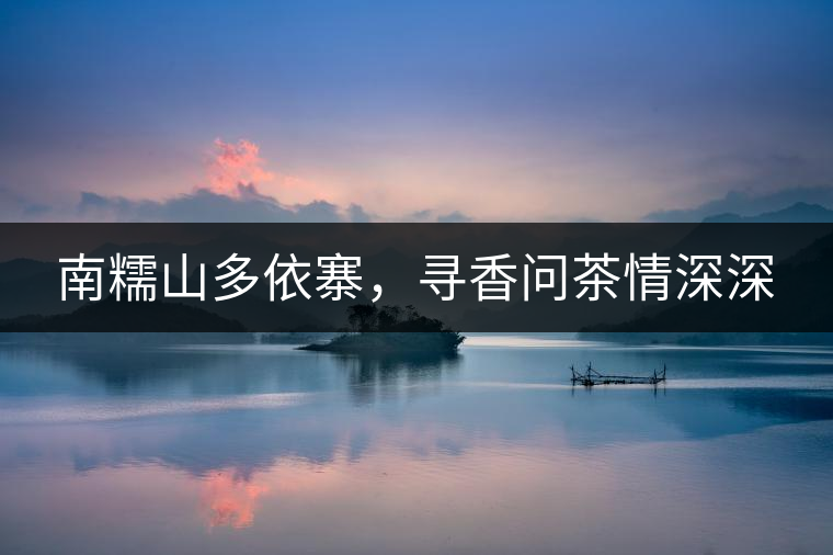 南糯山多依寨，尋香問茶情深深