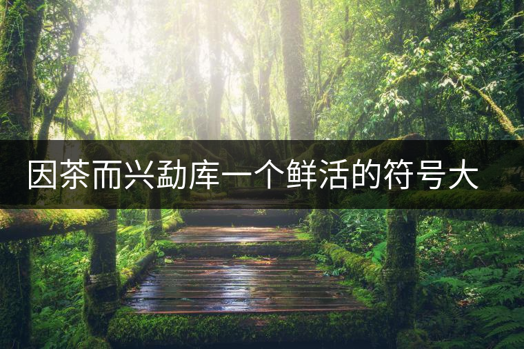 因茶而興勐庫一個鮮活的符號大戶賽古茶園