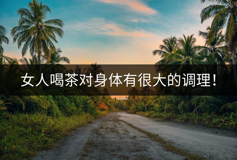女人喝茶對身體有很大的調理！