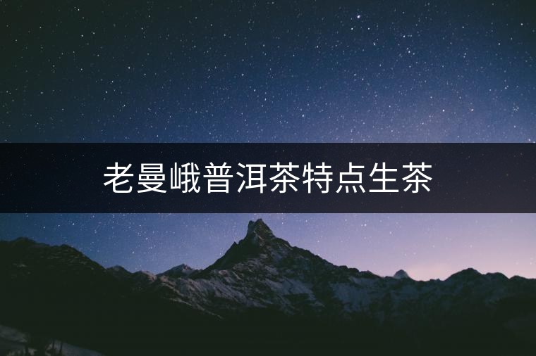 老曼峨普洱茶特點(diǎn)生茶