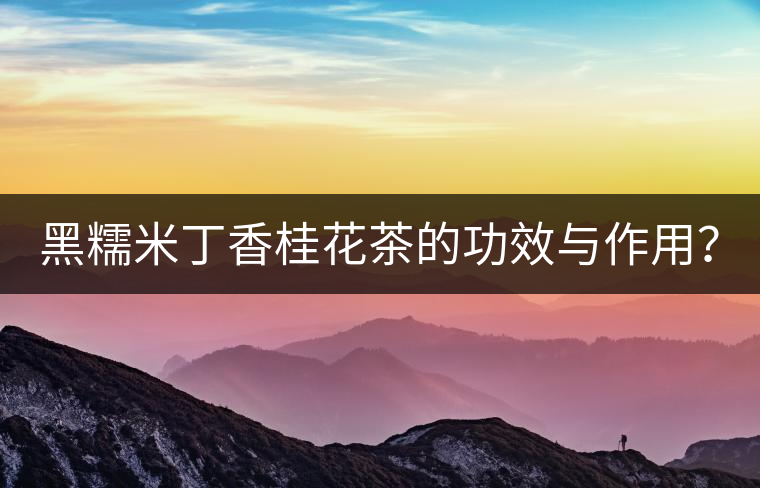 黑糯米丁香桂花茶的功效與作用？