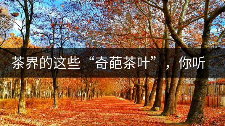 茶界的這些“奇葩茶葉”，你聽(tīng)說(shuō)過(guò)嗎？
