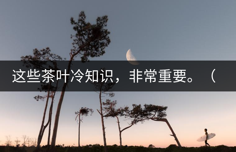 這些茶葉冷知識，非常重要。（老茶人的經(jīng)驗之談）