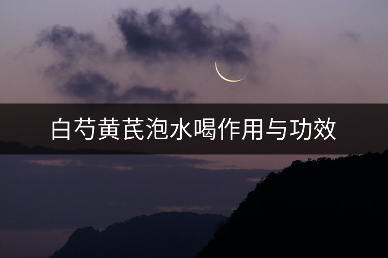 白芍黃芪泡水喝作用與功效