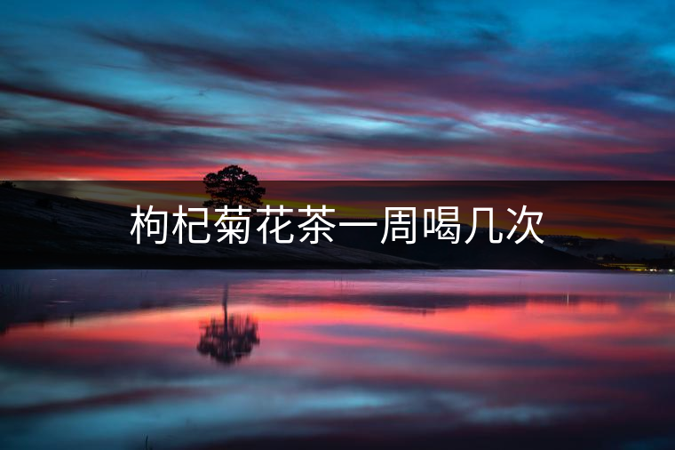枸杞菊花茶一周喝幾次