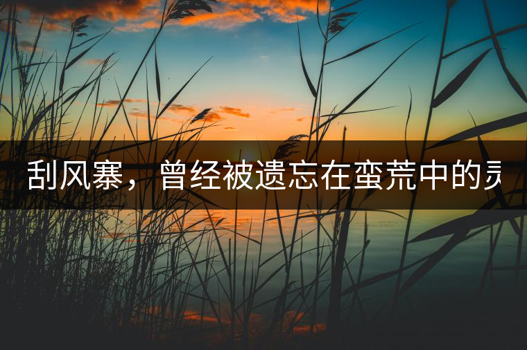 刮風(fēng)寨，曾經(jīng)被遺忘在蠻荒中的靈魂！