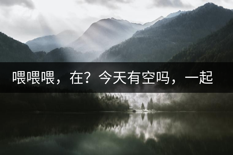 喂喂喂，在？今天有空嗎，一起去喝杯茶…
