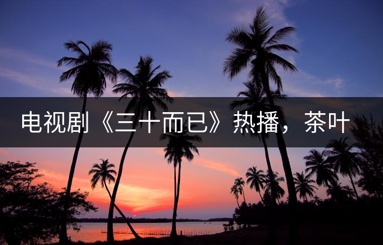 電視劇《三十而已》熱播，茶葉卻莫名其妙地火了