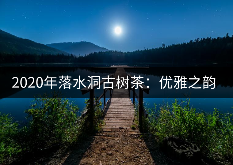 2020年落水洞古樹茶：優(yōu)雅之韻讓茶友入醉 -易武中聘號
