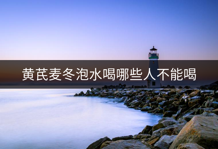 黃芪麥冬泡水喝哪些人不能喝