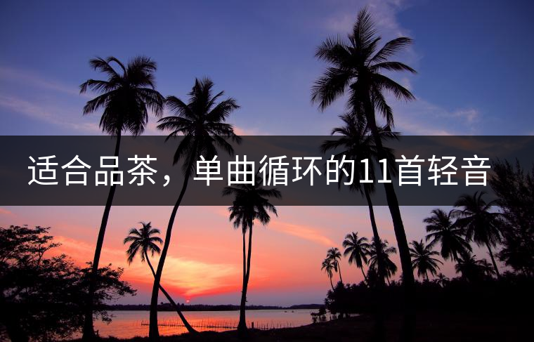適合品茶，單曲循環(huán)的11首輕音樂，建議收藏