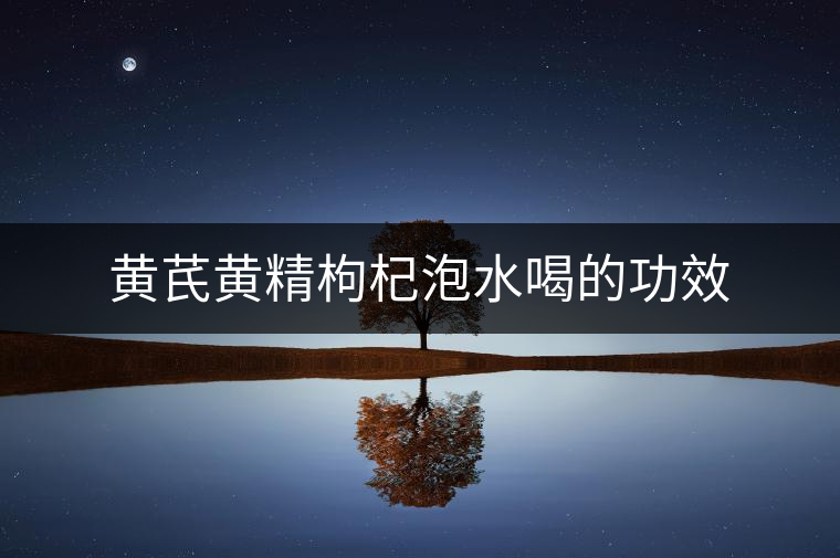 黃芪黃精枸杞泡水喝的功效