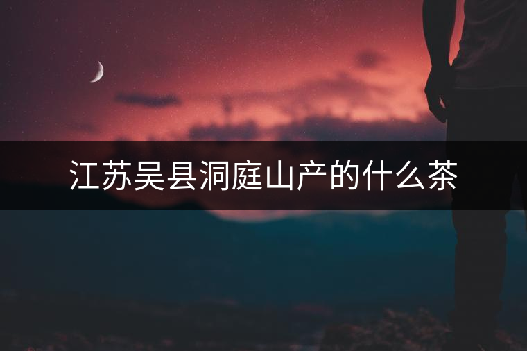江蘇吳縣洞庭山產(chǎn)的什么茶
