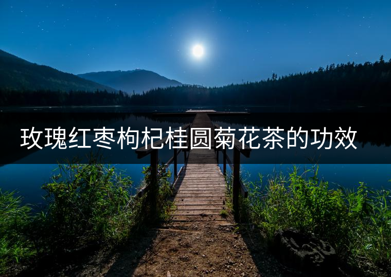 玫瑰紅棗枸杞桂圓菊花茶的功效與作用