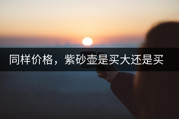 同樣價格，紫砂壺是買大還是買小好？