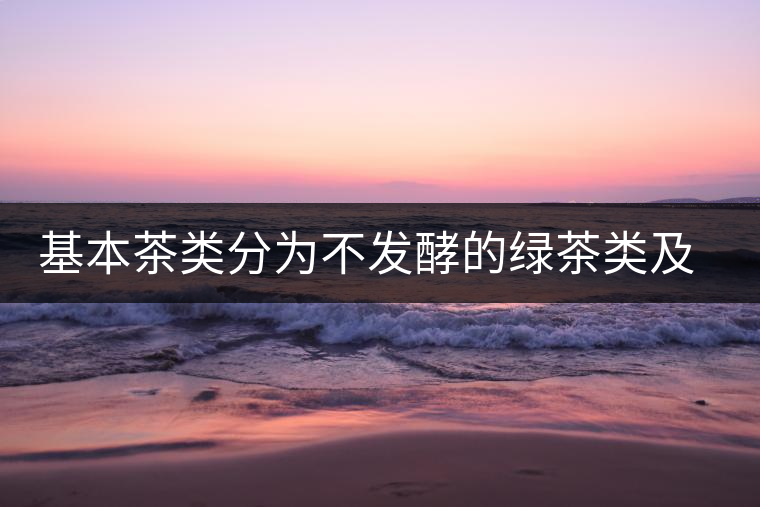 基本茶類(lèi)分為不發(fā)酵的綠茶類(lèi)及什么的黑茶類(lèi) 基本茶類(lèi)分為不發(fā)酵的綠茶類(lèi)及什么的黑茶類(lèi)