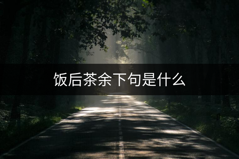 飯后茶余下句是什么 飯后茶余下句是什么