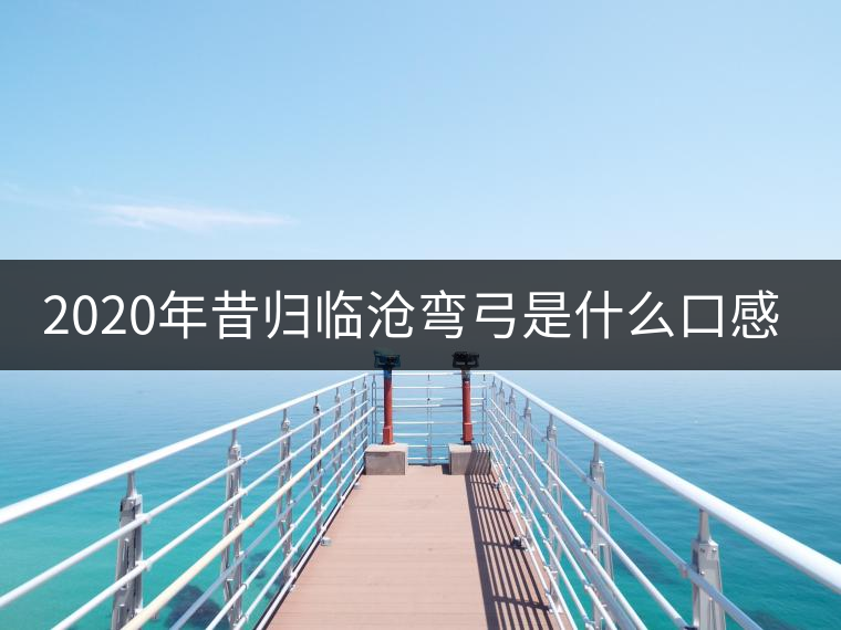 2020年昔歸臨滄彎弓是什么口感？-易武中聘號