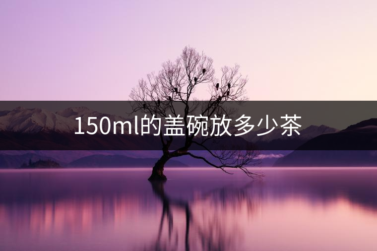 150ml的蓋碗放多少茶