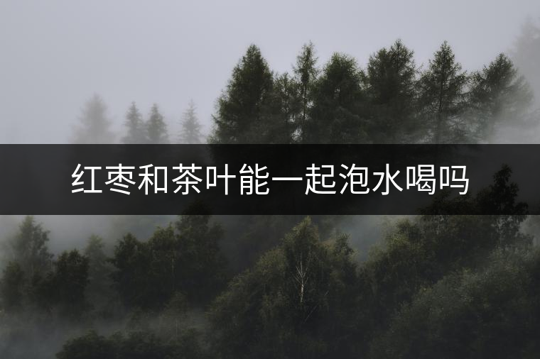 紅棗和茶葉能一起泡水喝嗎