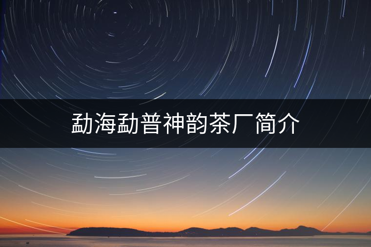 勐海勐普神韻茶廠簡介 勐海勐普神韻茶廠簡介