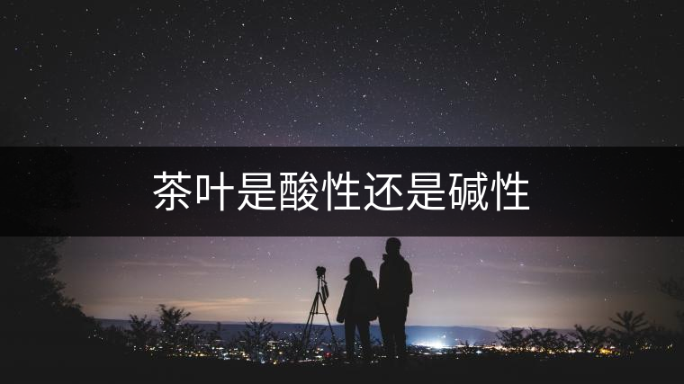 茶葉是酸性還是堿性 茶葉是酸性還是堿性