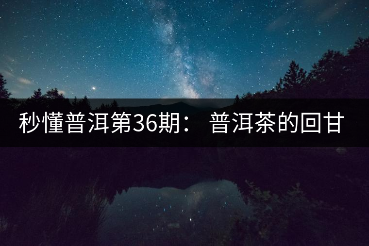秒懂普洱第36期： 普洱茶的回甘是怎么回事？