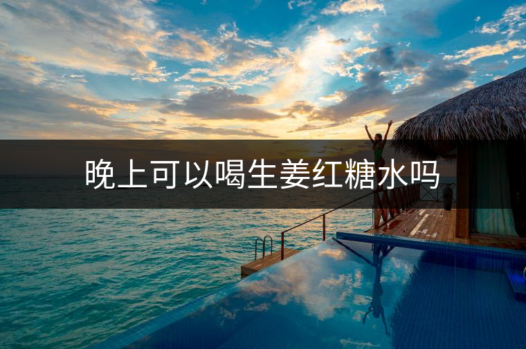 晚上可以喝生姜紅糖水嗎 晚上可以喝生姜紅糖水嗎