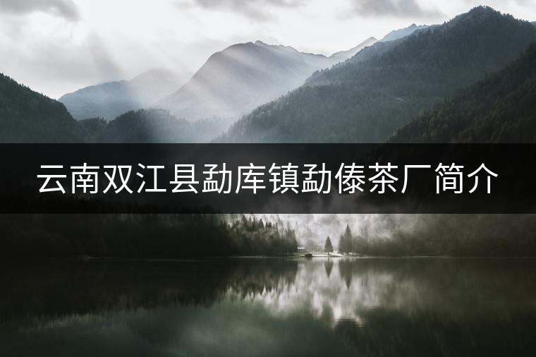 云南雙江縣勐庫(kù)鎮(zhèn)勐傣茶廠(chǎng)簡(jiǎn)介 云南雙江縣勐庫(kù)鎮(zhèn)勐傣茶廠(chǎng)簡(jiǎn)介