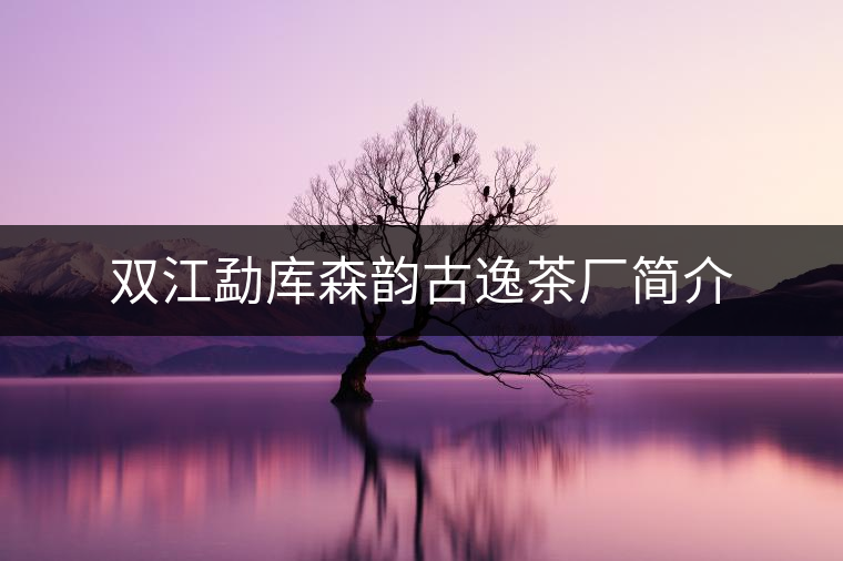 雙江勐庫森韻古逸茶廠簡(jiǎn)介 雙江勐庫森韻古逸茶廠簡(jiǎn)介
