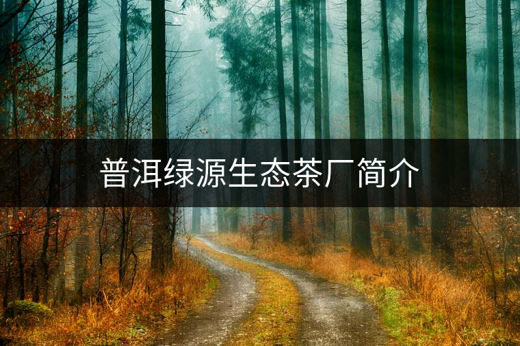 普洱綠源生態(tài)茶廠簡(jiǎn)介 普洱綠源生態(tài)茶廠簡(jiǎn)介