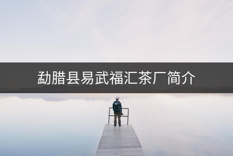 勐臘縣易武福匯茶廠簡介 勐臘縣易武福匯茶廠簡介